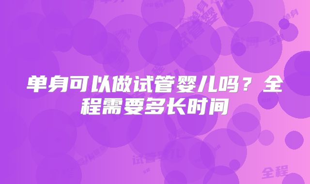 单身可以做试管婴儿吗？全程需要多长时间
