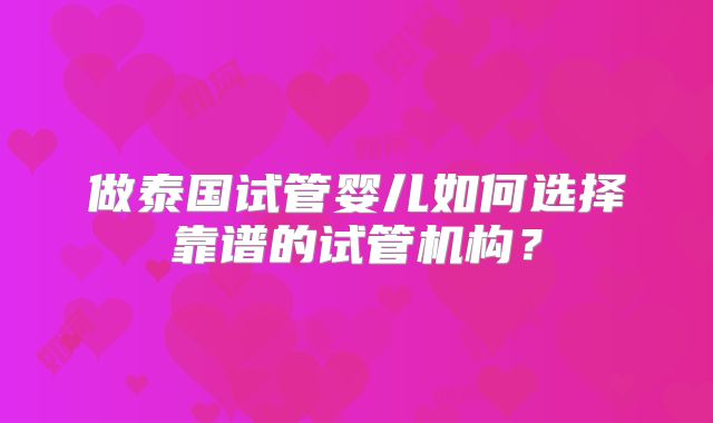 做泰国试管婴儿如何选择靠谱的试管机构？