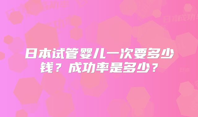 日本试管婴儿一次要多少钱？成功率是多少？