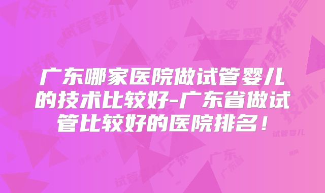 广东哪家医院做试管婴儿的技术比较好-广东省做试管比较好的医院排名！