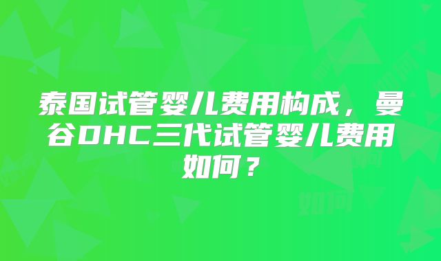 泰国试管婴儿费用构成，曼谷DHC三代试管婴儿费用如何？