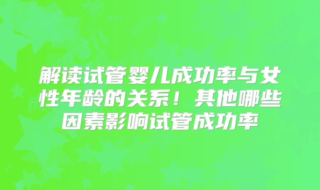 解读试管婴儿成功率与女性年龄的关系!其他哪些因素影响试管成功率