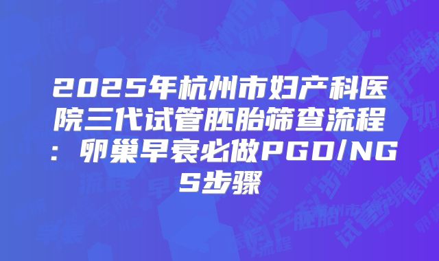 2025年杭州市妇产科医院三代试管胚胎筛查流程：卵巢早衰必做PGD/NGS步骤