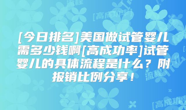 [今日排名]美国做试管婴儿需多少钱啊[高成功率]试管婴儿的具体流程是什么？附报销比例分享！