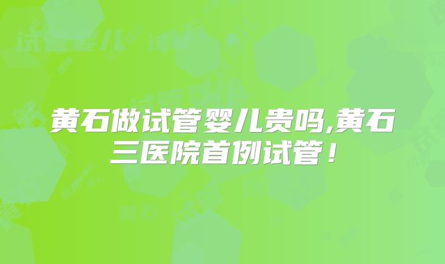 黄石做试管婴儿贵吗,黄石三医院首例试管！