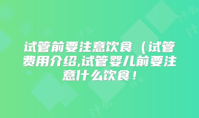 试管前要注意饮食（试管费用介绍,试管婴儿前要注意什么饮食！
