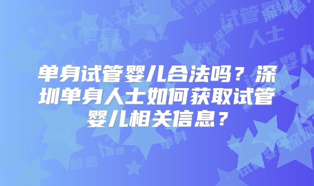 单身试管婴儿合法吗？深圳单身人士如何获取试管婴儿相关信息？