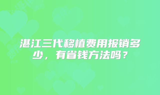 湛江三代移植费用报销多少，有省钱方法吗？