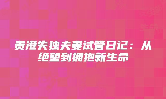 贵港失独夫妻试管日记：从绝望到拥抱新生命