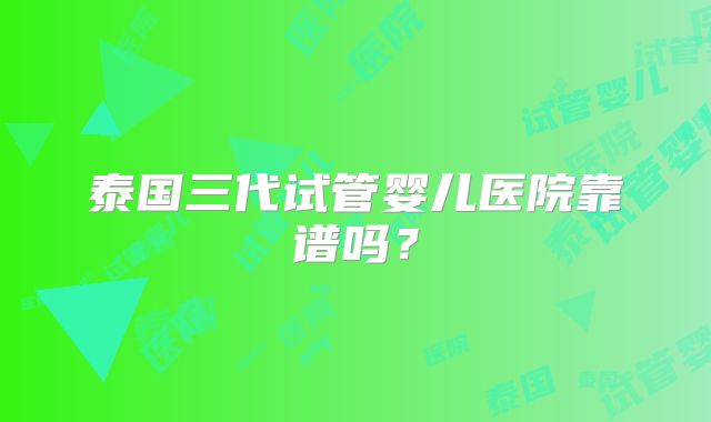 泰国三代试管婴儿医院靠谱吗？