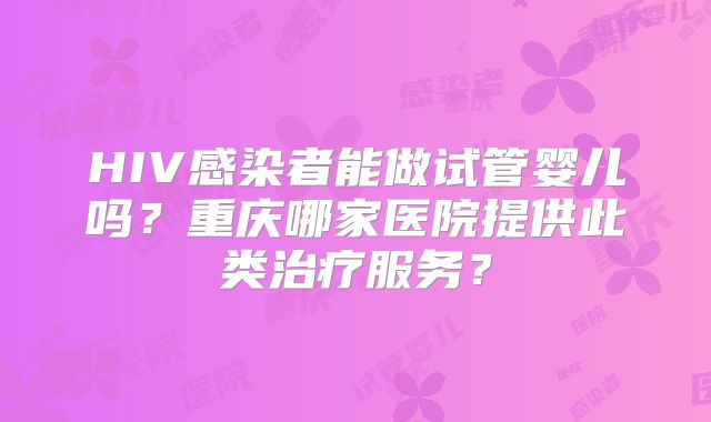 HIV感染者能做试管婴儿吗？重庆哪家医院提供此类治疗服务？