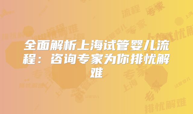 全面解析上海试管婴儿流程:咨询专家为你排忧解难