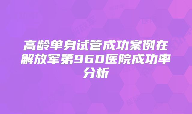 高龄单身试管成功案例在解放军第960医院成功率分析
