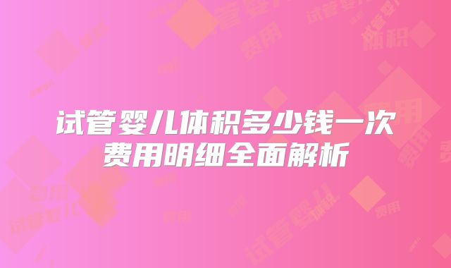 试管婴儿体积多少钱一次费用明细全面解析