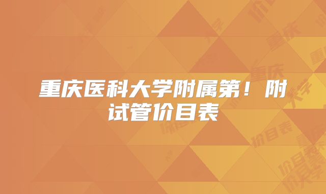 重庆医科大学附属第！附试管价目表