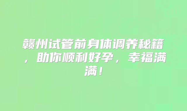 赣州试管前身体调养秘籍，助你顺利好孕，幸福满满！