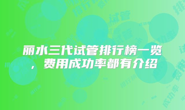 丽水三代试管排行榜一览，费用成功率都有介绍