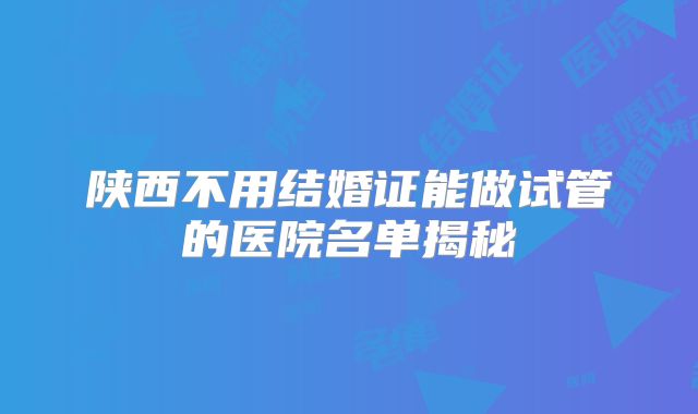 陕西不用结婚证能做试管的医院名单揭秘