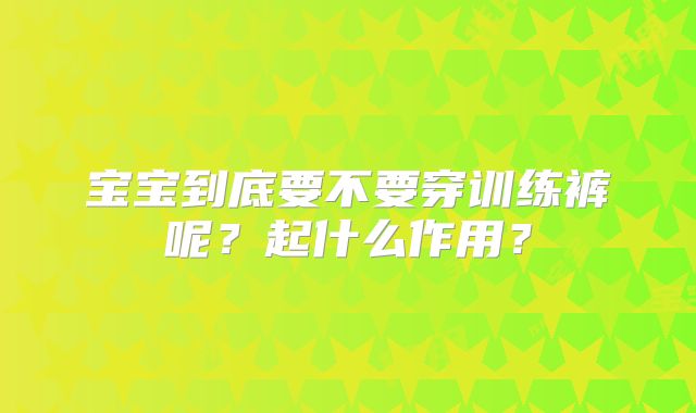 宝宝到底要不要穿训练裤呢？起什么作用？