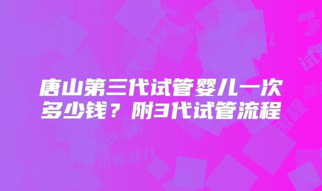 唐山第三代试管婴儿一次多少钱?附3代试管流程