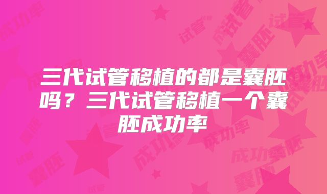 三代试管移植的都是囊胚吗？三代试管移植一个囊胚成功率