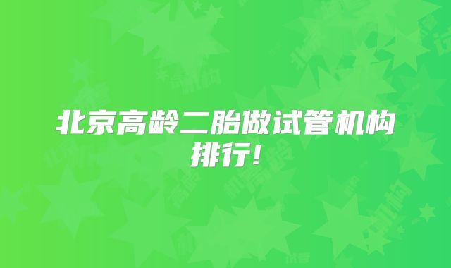 北京高龄二胎做试管机构排行!