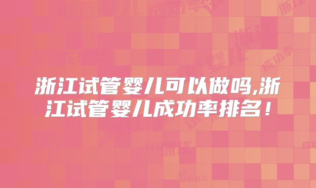 浙江试管婴儿可以做吗,浙江试管婴儿成功率排名！