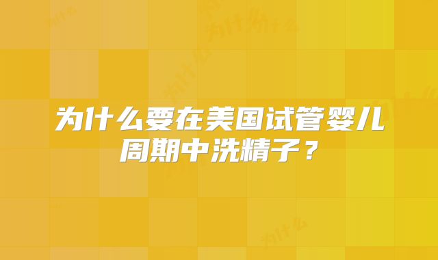 为什么要在美国试管婴儿周期中洗精子？