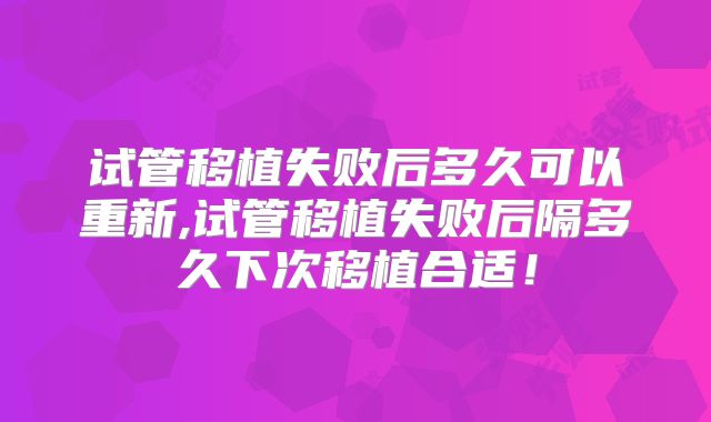 试管移植失败后多久可以重新,试管移植失败后隔多久下次移植合适!