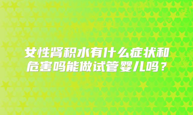 女性肾积水有什么症状和危害吗能做试管婴儿吗？