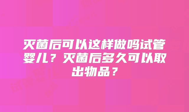 灭菌后可以这样做吗试管婴儿?灭菌后多久可以取出物品?