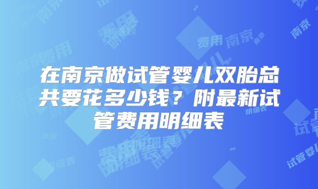 在南京做试管婴儿双胎总共要花多少钱？附最新试管费用明细表
