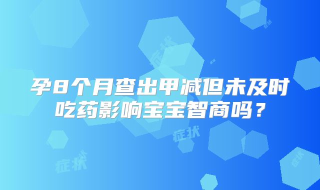 孕8个月查出甲减但未及时吃药影响宝宝智商吗?