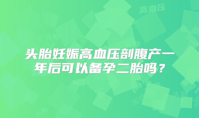 头胎妊娠高血压剖腹产一年后可以备孕二胎吗?