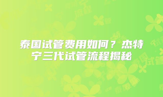 泰国试管费用如何？杰特宁三代试管流程揭秘