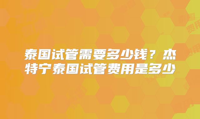 泰国试管需要多少钱？杰特宁泰国试管费用是多少