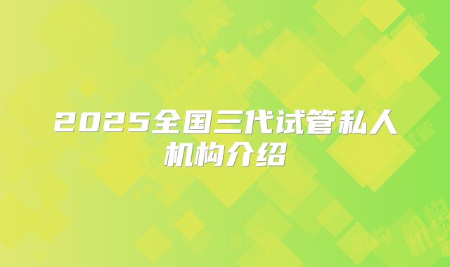 2025全国三代试管私人机构介绍