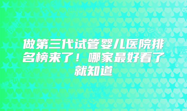 做第三代试管婴儿医院排名榜来了！哪家最好看了就知道