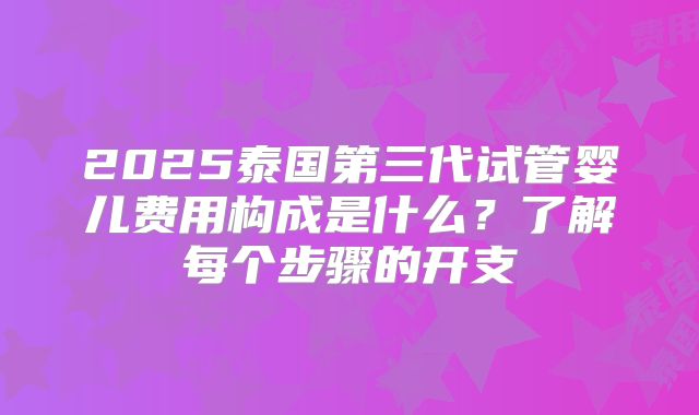 2025泰国第三代试管婴儿费用构成是什么？了解每个步骤的开支