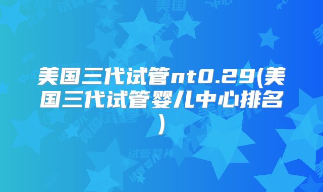 美国三代试管nt0.29(美国三代试管婴儿中心排名)