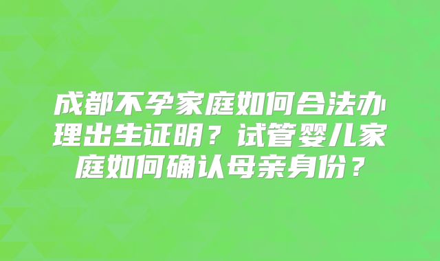 成都不孕家庭如何合法办理出生证明？试管婴儿家庭如何确认母亲身份？