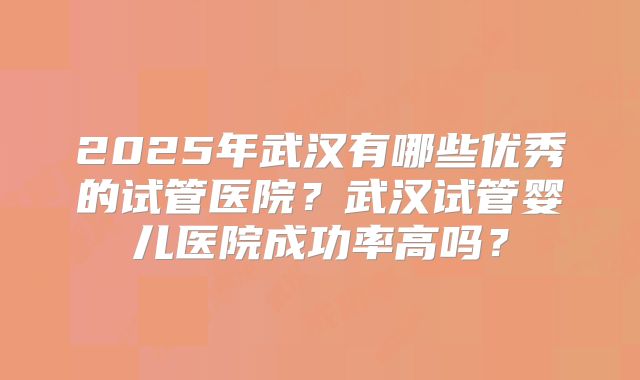 2025年武汉有哪些优秀的试管医院？武汉试管婴儿医院成功率高吗？