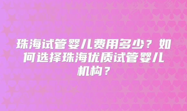 珠海试管婴儿费用多少？如何选择珠海优质试管婴儿机构？