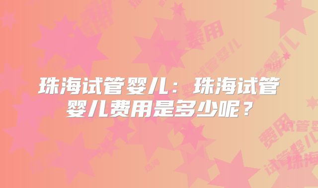 珠海试管婴儿：珠海试管婴儿费用是多少呢？