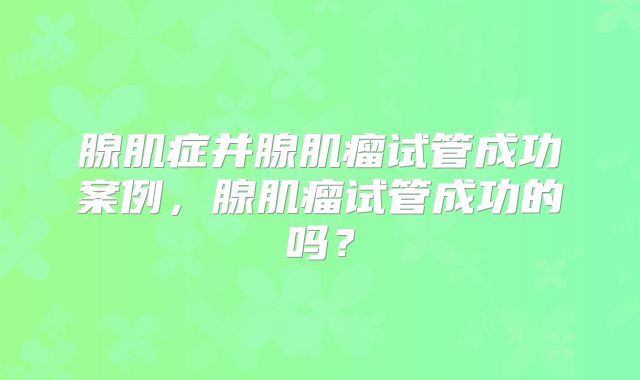 腺肌症并腺肌瘤试管成功案例，腺肌瘤试管成功的吗？