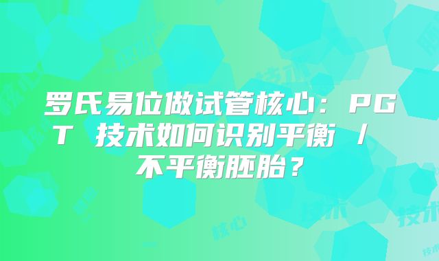 罗氏易位做试管核心：PGT 技术如何识别平衡 / 不平衡胚胎？