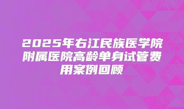 2025年右江民族医学院附属医院高龄单身试管费用案例回顾