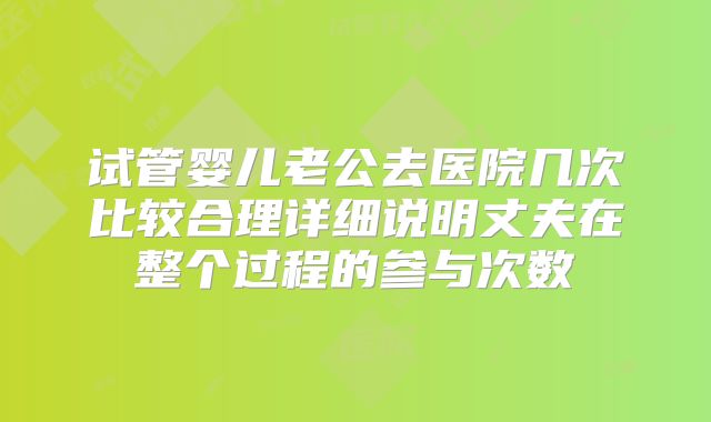 试管婴儿老公去医院几次比较合理详细说明丈夫在整个过程的参与次数