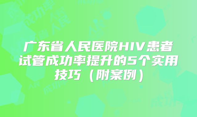 广东省人民医院HIV患者试管成功率提升的5个实用技巧（附案例）