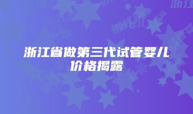 浙江省做第三代试管婴儿价格揭露